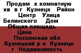 Продам 4х комнатную кв. в г. Кузнецк › Район ­ Центр › Улица ­ Белинского  › Дом ­ 105 › Общая площадь ­ 82 › Цена ­ 2 200 000 - Пензенская обл., Кузнецкий р-н, Кузнецк г. Недвижимость » Квартиры продажа   